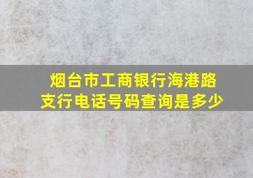 烟台市工商银行海港路支行电话号码查询是多少