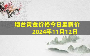 烟台黄金价格今日最新价2024年11月12日