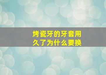 烤瓷牙的牙套用久了为什么要换