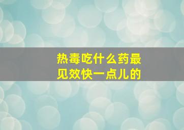 热毒吃什么药最见效快一点儿的