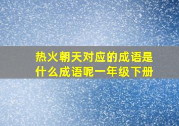 热火朝天对应的成语是什么成语呢一年级下册