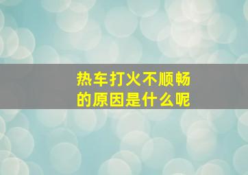 热车打火不顺畅的原因是什么呢