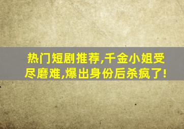 热门短剧推荐,千金小姐受尽磨难,爆出身份后杀疯了!