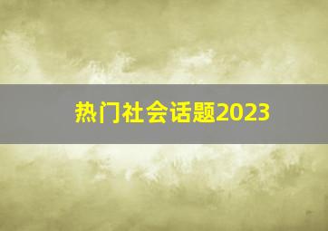 热门社会话题2023