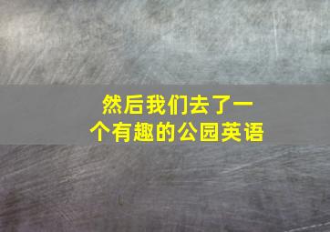 然后我们去了一个有趣的公园英语