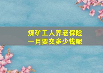 煤矿工人养老保险一月要交多少钱呢