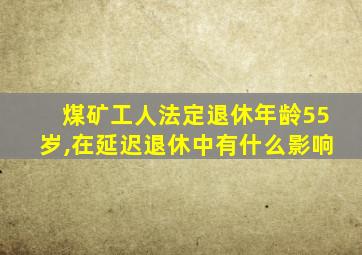 煤矿工人法定退休年龄55岁,在延迟退休中有什么影响