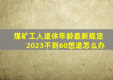 煤矿工人退休年龄最新规定2023不到60想退怎么办