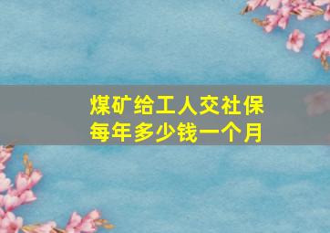 煤矿给工人交社保每年多少钱一个月