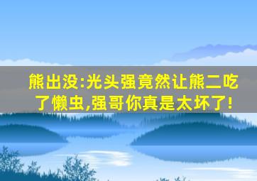 熊出没:光头强竟然让熊二吃了懒虫,强哥你真是太坏了!