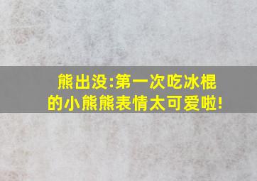 熊出没:第一次吃冰棍的小熊熊表情太可爱啦!