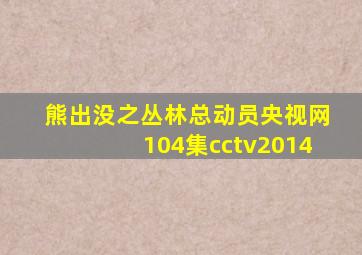 熊出没之丛林总动员央视网104集cctv2014