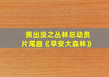 熊出没之丛林总动员片尾曲《早安大森林》