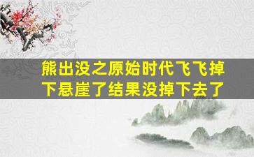 熊出没之原始时代飞飞掉下悬崖了结果没掉下去了