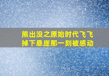 熊出没之原始时代飞飞掉下悬崖那一刻被感动