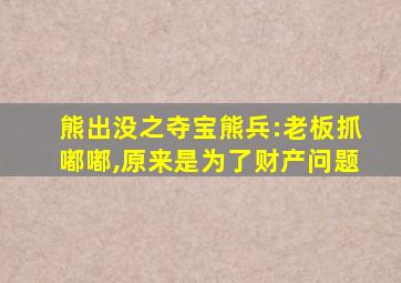 熊出没之夺宝熊兵:老板抓嘟嘟,原来是为了财产问题