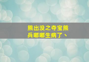 熊出没之夺宝熊兵嘟嘟生病了丶