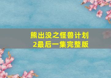 熊出没之怪兽计划2最后一集完整版