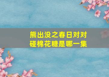 熊出没之春日对对碰棉花糖是哪一集