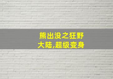 熊出没之狂野大陆,超级变身