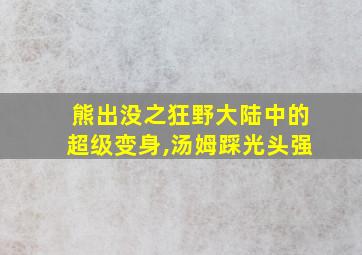 熊出没之狂野大陆中的超级变身,汤姆踩光头强