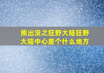 熊出没之狂野大陆狂野大陆中心是个什么地方