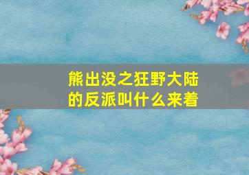 熊出没之狂野大陆的反派叫什么来着