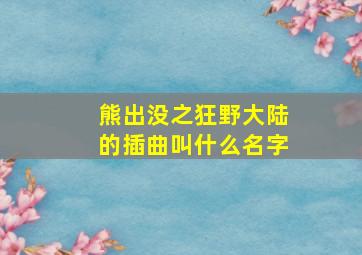 熊出没之狂野大陆的插曲叫什么名字