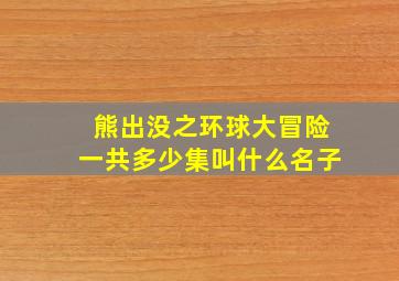 熊出没之环球大冒险一共多少集叫什么名子