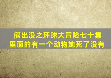 熊出没之环球大冒险七十集里面的有一个动物她死了没有