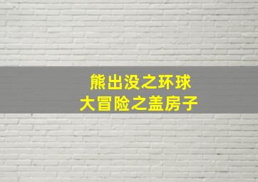 熊出没之环球大冒险之盖房子