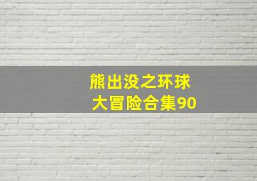 熊出没之环球大冒险合集90