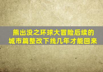 熊出没之环球大冒险后续的城市篇整改下线几年才能回来