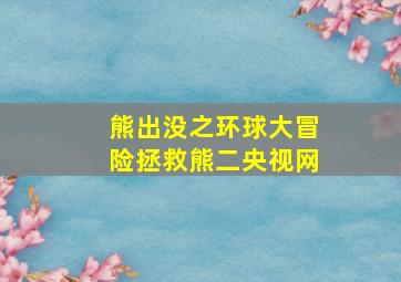 熊出没之环球大冒险拯救熊二央视网