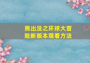 熊出没之环球大冒险新版本观看方法