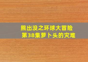 熊出没之环球大冒险第38集萝卜头的灾难