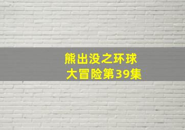 熊出没之环球大冒险第39集