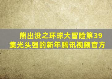 熊出没之环球大冒险第39集光头强的新年腾讯视频官方