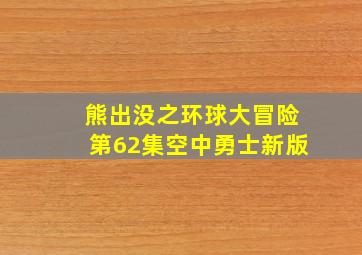 熊出没之环球大冒险第62集空中勇士新版