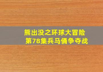 熊出没之环球大冒险第78集兵马俑争夺战