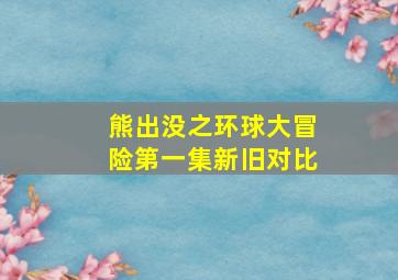 熊出没之环球大冒险第一集新旧对比