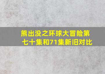 熊出没之环球大冒险第七十集和71集新旧对比