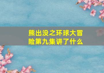 熊出没之环球大冒险第九集讲了什么