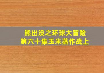 熊出没之环球大冒险第六十集玉米蒸作战上