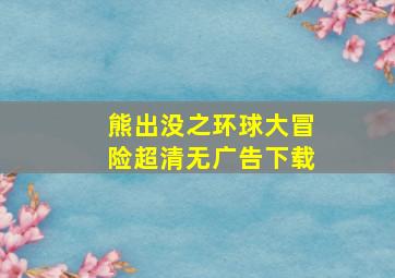 熊出没之环球大冒险超清无广告下载