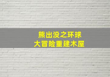 熊出没之环球大冒险重建木屋