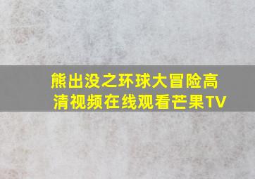 熊出没之环球大冒险高清视频在线观看芒果TV