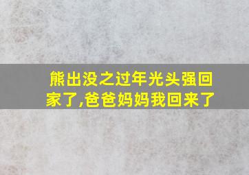 熊出没之过年光头强回家了,爸爸妈妈我回来了