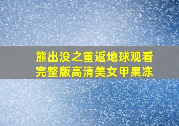 熊出没之重返地球观看完整版高清美女甲果冻