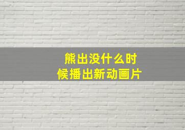 熊出没什么时候播出新动画片